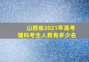 山西省2021年高考理科考生人数有多少名