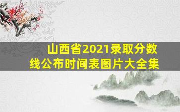 山西省2021录取分数线公布时间表图片大全集