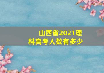 山西省2021理科高考人数有多少