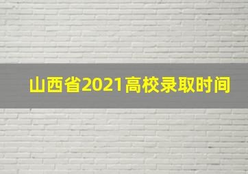 山西省2021高校录取时间