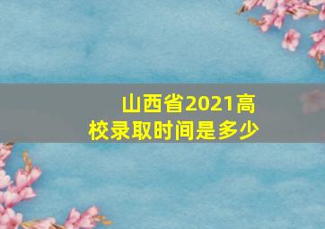 山西省2021高校录取时间是多少