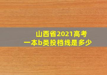 山西省2021高考一本b类投档线是多少