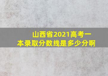 山西省2021高考一本录取分数线是多少分啊