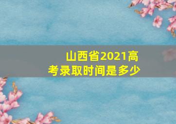 山西省2021高考录取时间是多少