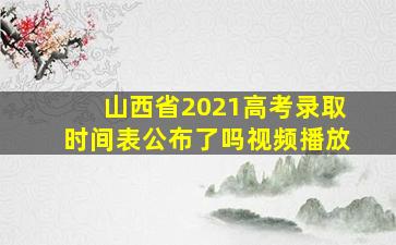 山西省2021高考录取时间表公布了吗视频播放