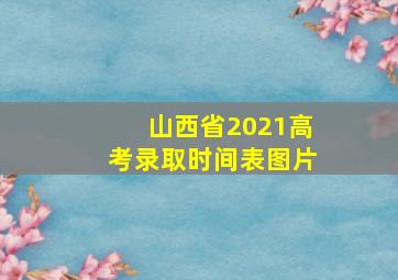 山西省2021高考录取时间表图片