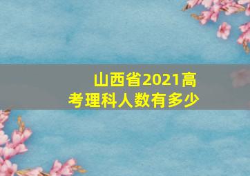 山西省2021高考理科人数有多少