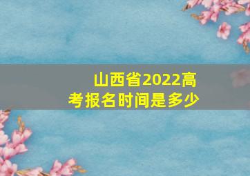 山西省2022高考报名时间是多少