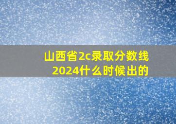 山西省2c录取分数线2024什么时候出的