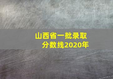 山西省一批录取分数线2020年