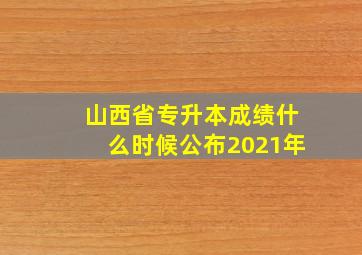 山西省专升本成绩什么时候公布2021年