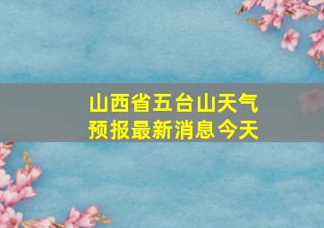 山西省五台山天气预报最新消息今天