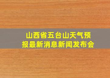 山西省五台山天气预报最新消息新闻发布会