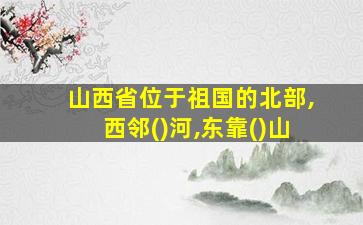 山西省位于祖国的北部,西邻()河,东靠()山