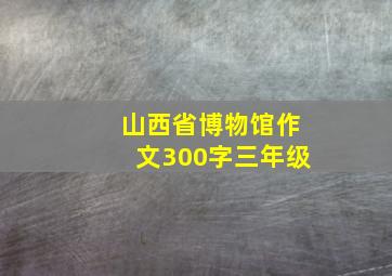 山西省博物馆作文300字三年级