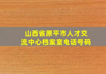 山西省原平市人才交流中心档案室电话号码