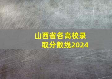 山西省各高校录取分数线2024