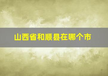 山西省和顺县在哪个市