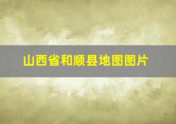 山西省和顺县地图图片