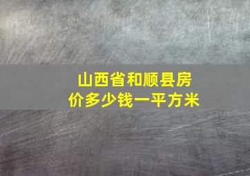 山西省和顺县房价多少钱一平方米