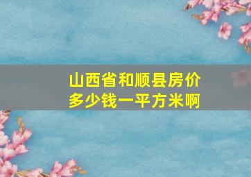 山西省和顺县房价多少钱一平方米啊