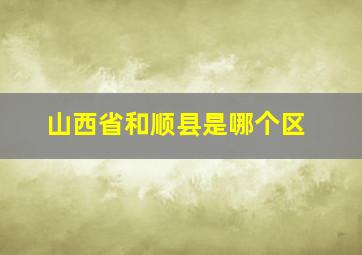 山西省和顺县是哪个区