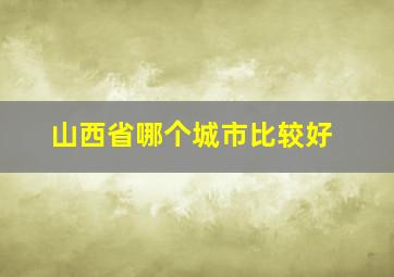 山西省哪个城市比较好