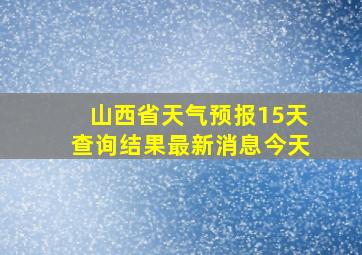 山西省天气预报15天查询结果最新消息今天