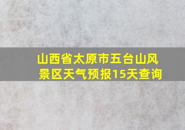 山西省太原市五台山风景区天气预报15天查询