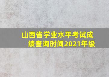 山西省学业水平考试成绩查询时间2021年级