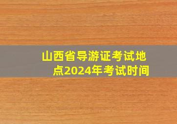 山西省导游证考试地点2024年考试时间