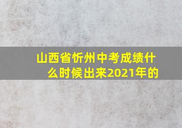 山西省忻州中考成绩什么时候出来2021年的