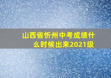 山西省忻州中考成绩什么时候出来2021级