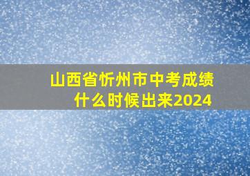 山西省忻州市中考成绩什么时候出来2024