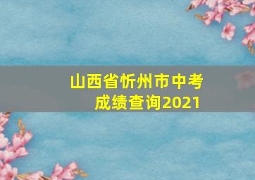 山西省忻州市中考成绩查询2021