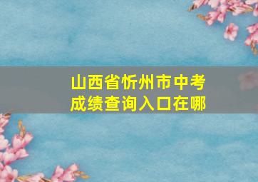 山西省忻州市中考成绩查询入口在哪