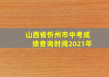 山西省忻州市中考成绩查询时间2021年