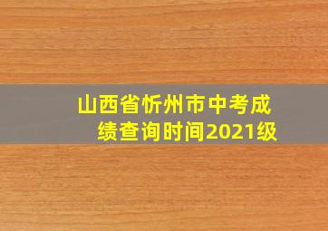 山西省忻州市中考成绩查询时间2021级