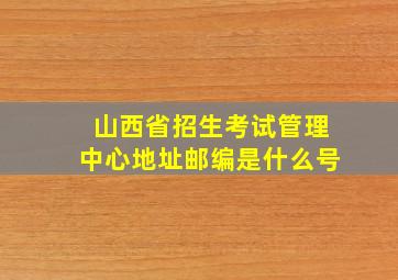 山西省招生考试管理中心地址邮编是什么号