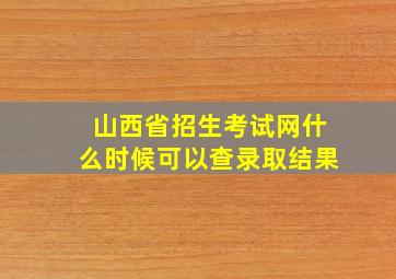 山西省招生考试网什么时候可以查录取结果