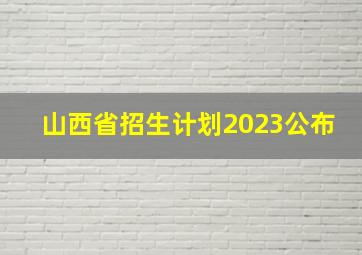 山西省招生计划2023公布