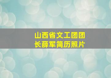 山西省文工团团长薛军简历照片