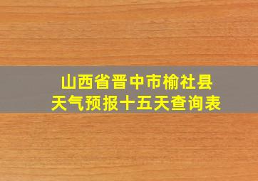 山西省晋中市榆社县天气预报十五天查询表