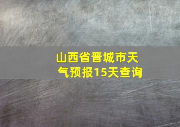 山西省晋城市天气预报15天查询