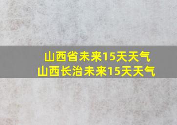 山西省未来15天天气山西长治未来15天天气