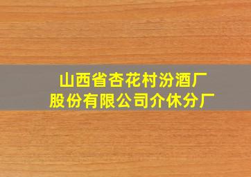 山西省杏花村汾酒厂股份有限公司介休分厂