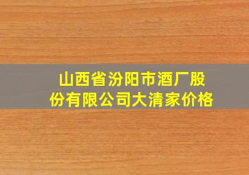 山西省汾阳市酒厂股份有限公司大清家价格