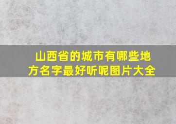 山西省的城市有哪些地方名字最好听呢图片大全