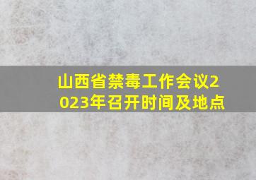 山西省禁毒工作会议2023年召开时间及地点