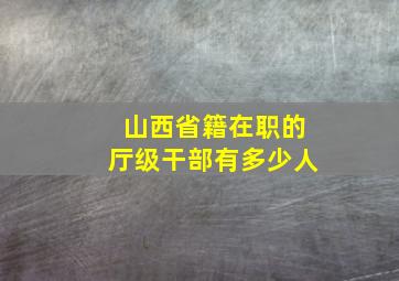 山西省籍在职的厅级干部有多少人